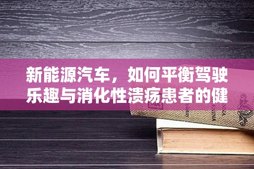 新能源汽车，如何平衡驾驶乐趣与消化性溃疡患者的健康需求？
