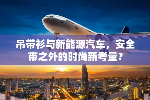 吊带衫与新能源汽车，安全带之外的时尚新考量？