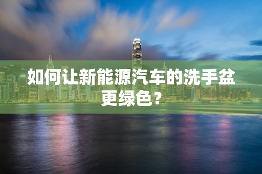 如何让新能源汽车的洗手盆更绿色？