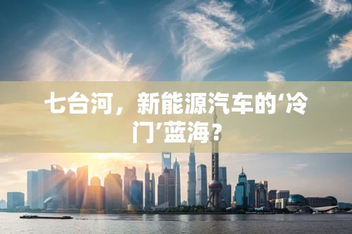 七台河，新能源汽车的‘冷门’蓝海？