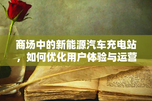 商场中的新能源汽车充电站，如何优化用户体验与运营效率？