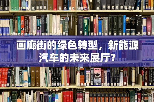 画廊街的绿色转型，新能源汽车的未来展厅？