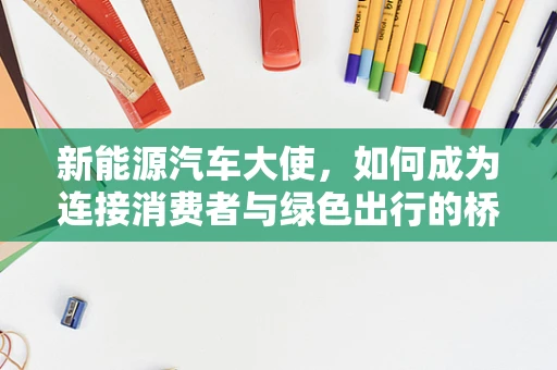 新能源汽车大使，如何成为连接消费者与绿色出行的桥梁？