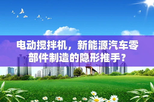 电动搅拌机，新能源汽车零部件制造的隐形推手？