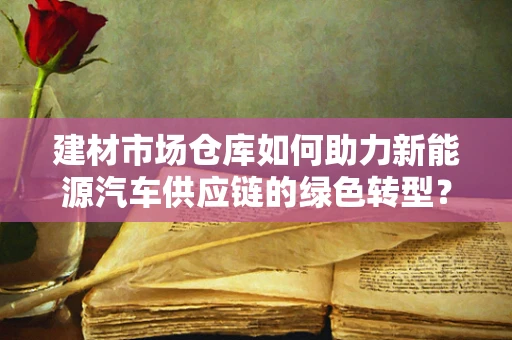 建材市场仓库如何助力新能源汽车供应链的绿色转型？