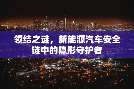 领结之谜，新能源汽车安全链中的隐形守护者