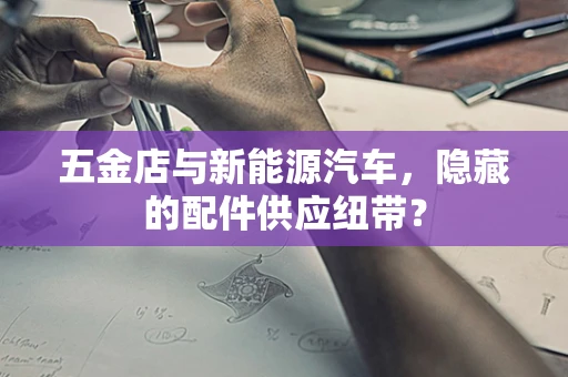 五金店与新能源汽车，隐藏的配件供应纽带？