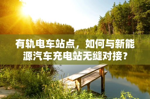 有轨电车站点，如何与新能源汽车充电站无缝对接？