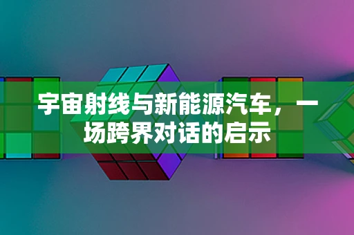 宇宙射线与新能源汽车，一场跨界对话的启示