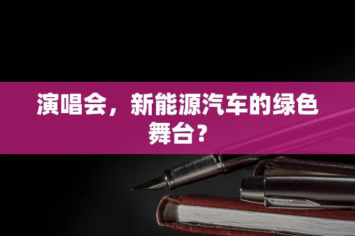 演唱会，新能源汽车的绿色舞台？