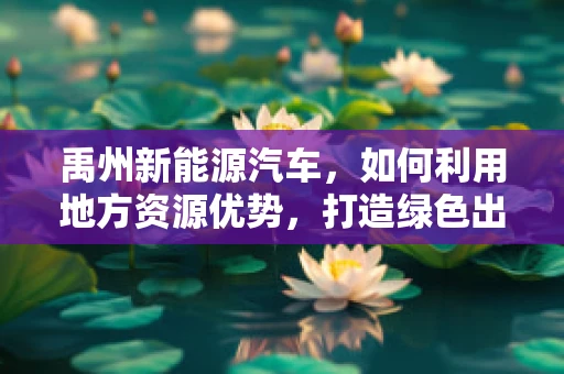 禹州新能源汽车，如何利用地方资源优势，打造绿色出行新篇章？