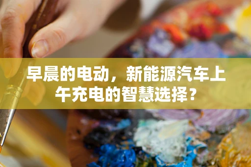 早晨的电动，新能源汽车上午充电的智慧选择？