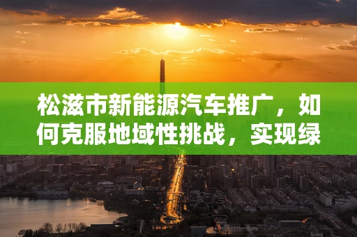 松滋市新能源汽车推广，如何克服地域性挑战，实现绿色出行？