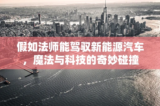 假如法师能驾驭新能源汽车，魔法与科技的奇妙碰撞