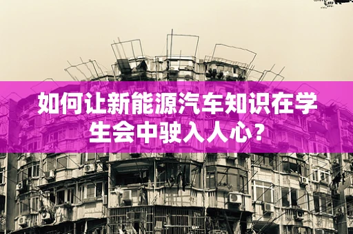 如何让新能源汽车知识在学生会中驶入人心？