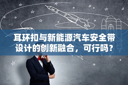 耳环扣与新能源汽车安全带设计的创新融合，可行吗？