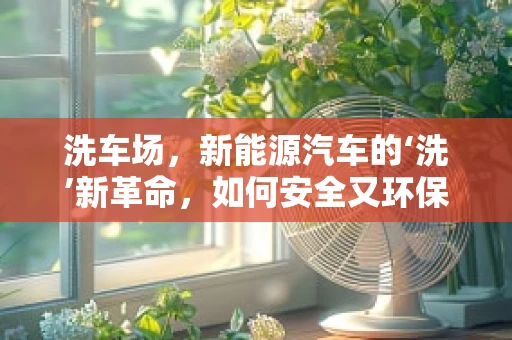 洗车场，新能源汽车的‘洗’新革命，如何安全又环保地清洁电动汽车？