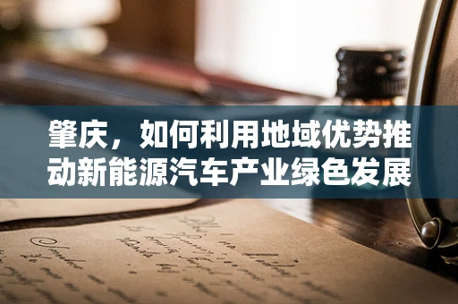 肇庆，如何利用地域优势推动新能源汽车产业绿色发展？