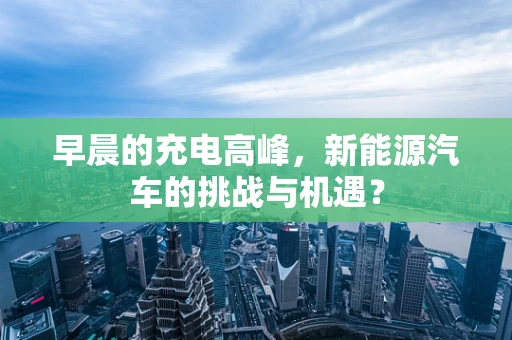 早晨的充电高峰，新能源汽车的挑战与机遇？