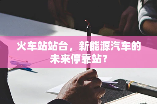 火车站站台，新能源汽车的未来停靠站？