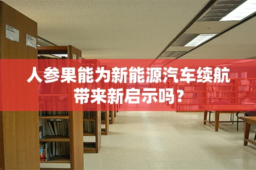 人参果能为新能源汽车续航带来新启示吗？