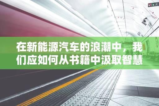 在新能源汽车的浪潮中，我们应如何从书籍中汲取智慧？
