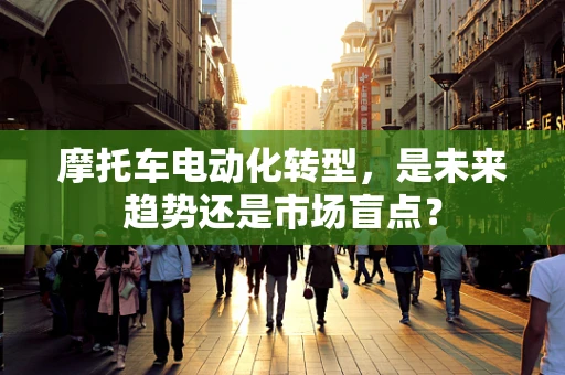 摩托车电动化转型，是未来趋势还是市场盲点？