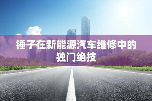 锤子在新能源汽车维修中的独门绝技