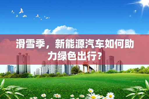 滑雪季，新能源汽车如何助力绿色出行？