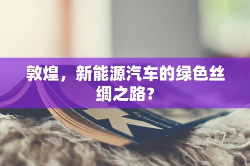 敦煌，新能源汽车的绿色丝绸之路？