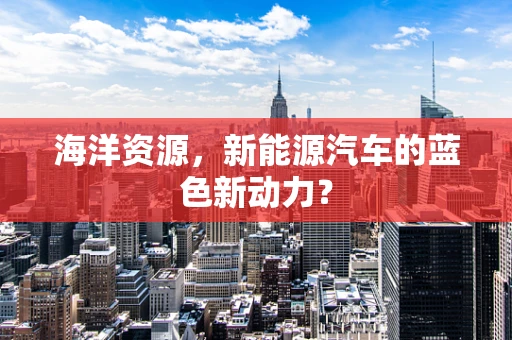 海洋资源，新能源汽车的蓝色新动力？