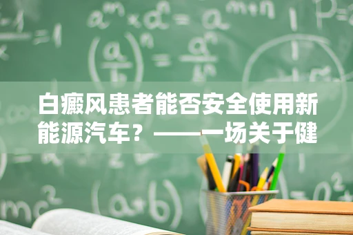 白癜风患者能否安全使用新能源汽车？——一场关于健康与科技的对话