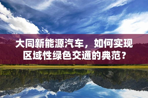 大同新能源汽车，如何实现区域性绿色交通的典范？