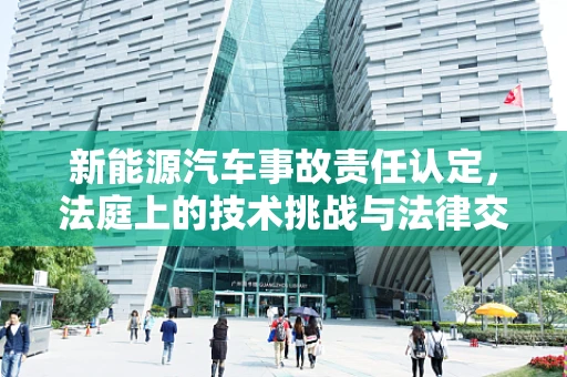 新能源汽车事故责任认定，法庭上的技术挑战与法律交织