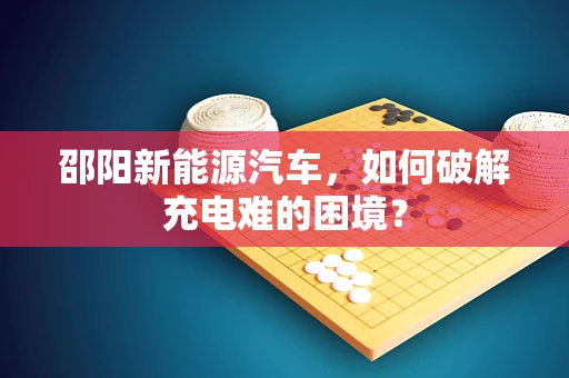 邵阳新能源汽车，如何破解充电难的困境？