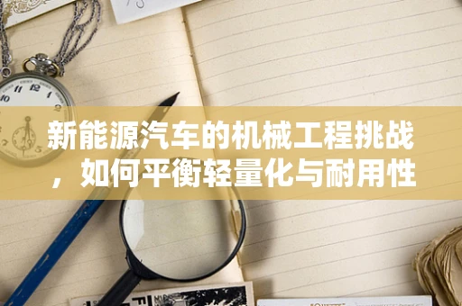 新能源汽车的机械工程挑战，如何平衡轻量化与耐用性？