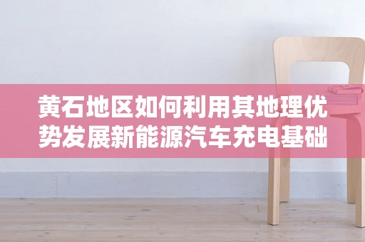 黄石地区如何利用其地理优势发展新能源汽车充电基础设施？