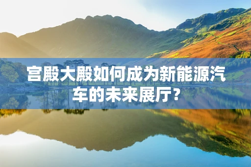 宫殿大殿如何成为新能源汽车的未来展厅？