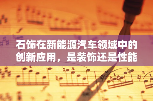 石饰在新能源汽车领域中的创新应用，是装饰还是性能的革新？