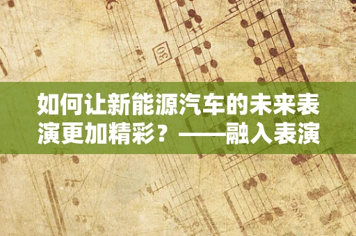 如何让新能源汽车的未来表演更加精彩？——融入表演服元素的创新设计思路