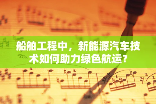 船舶工程中，新能源汽车技术如何助力绿色航运？