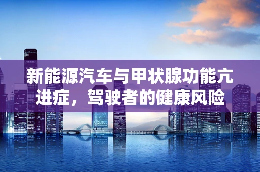 新能源汽车与甲状腺功能亢进症，驾驶者的健康风险