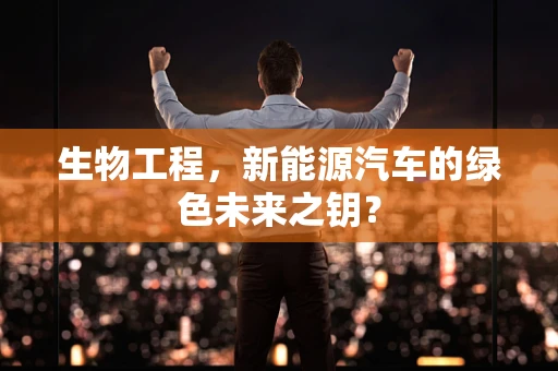 生物工程，新能源汽车的绿色未来之钥？