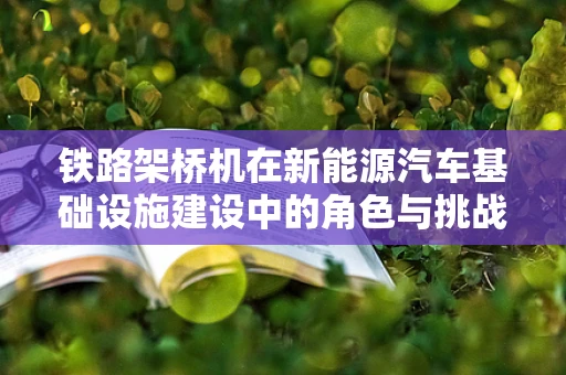 铁路架桥机在新能源汽车基础设施建设中的角色与挑战