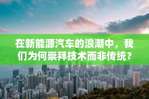在新能源汽车的浪潮中，我们为何崇拜技术而非传统？