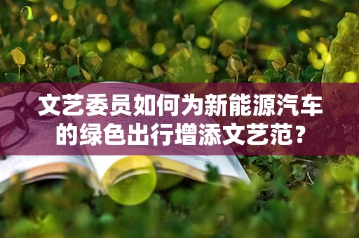 文艺委员如何为新能源汽车的绿色出行增添文艺范？