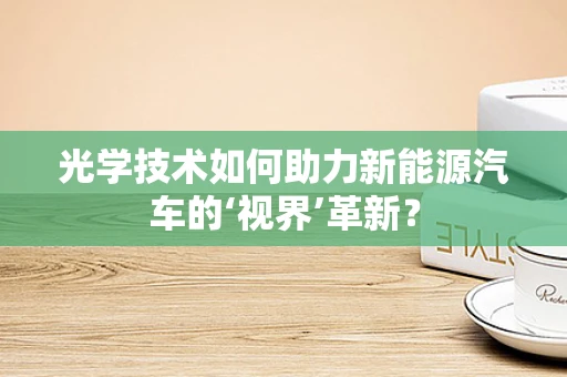 光学技术如何助力新能源汽车的‘视界’革新？