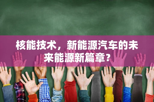 核能技术，新能源汽车的未来能源新篇章？