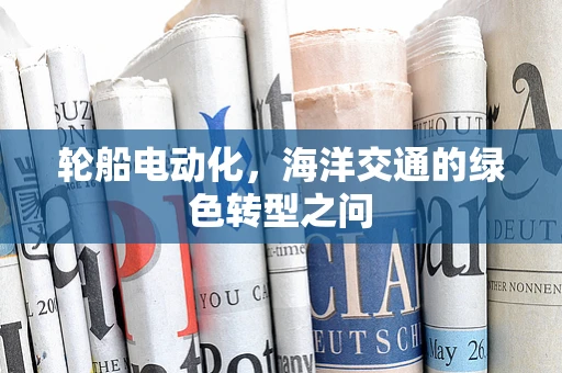 轮船电动化，海洋交通的绿色转型之问