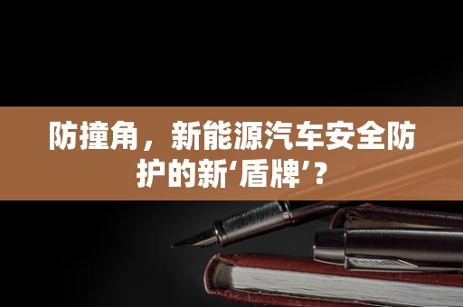 防撞角，新能源汽车安全防护的新‘盾牌’？